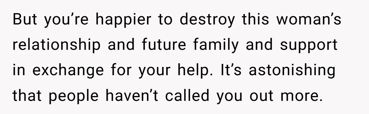 But you’re happier to destroy this woman’s relationship and future family and support in exchange for your help. It’s astonishing that people haven’t called you out more.