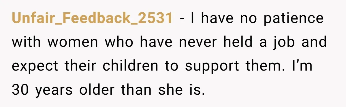 Unfair_Feedback_2531 − I have no patience with women who have never held a job and expect their children to support them. I’m 30 years older than she is.