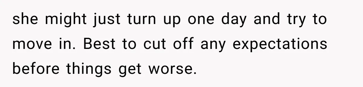 she might just turn up one day and try to move in. Best to cut off any expectations before things get worse.