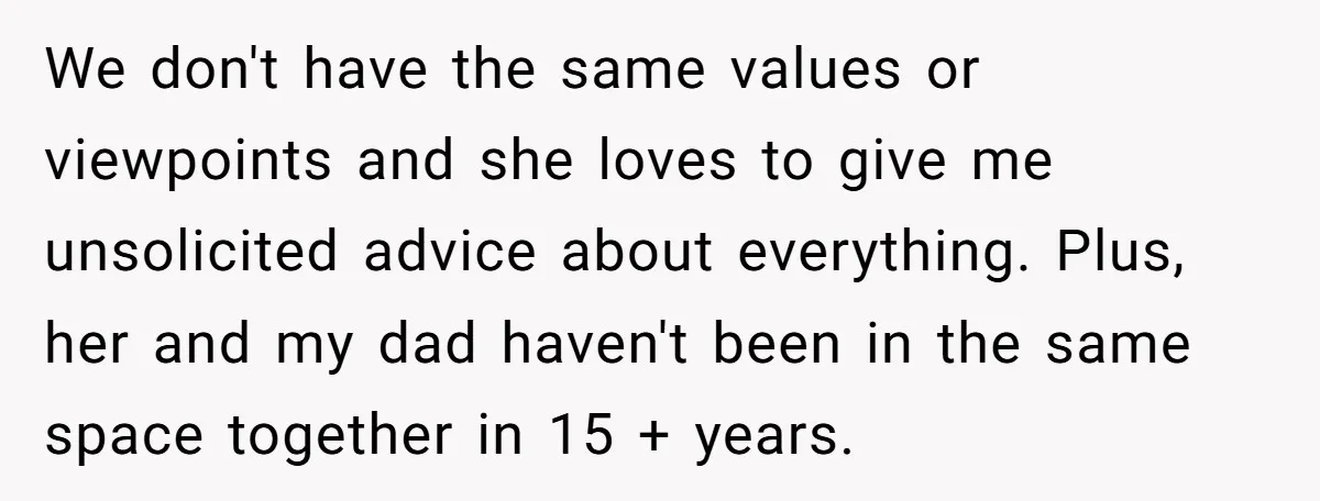 We don't have the same values or viewpoints and she loves to give me unsolicited advice about everything. Plus, her and my dad haven't been in the same space together...