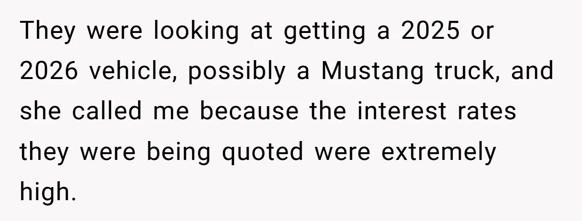 They were looking at getting a 2025 or 2026 vehicle, possibly a Mustang truck, and she called me because the interest rates they were being quoted were extremely high.