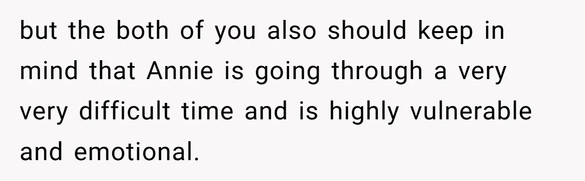 but the both of you also should keep in mind that Annie is going through a very very difficult time and is highly vulnerable and emotional.