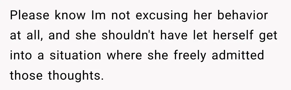 Please know Im not excusing her behavior at all, and she shouldn't have let herself get into a situation where she freely admitted those thoughts.
