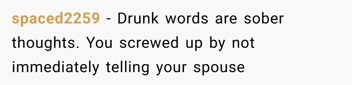 spaced2259 − Drunk words are sober thoughts. You screwed up by not immediately telling your spouse