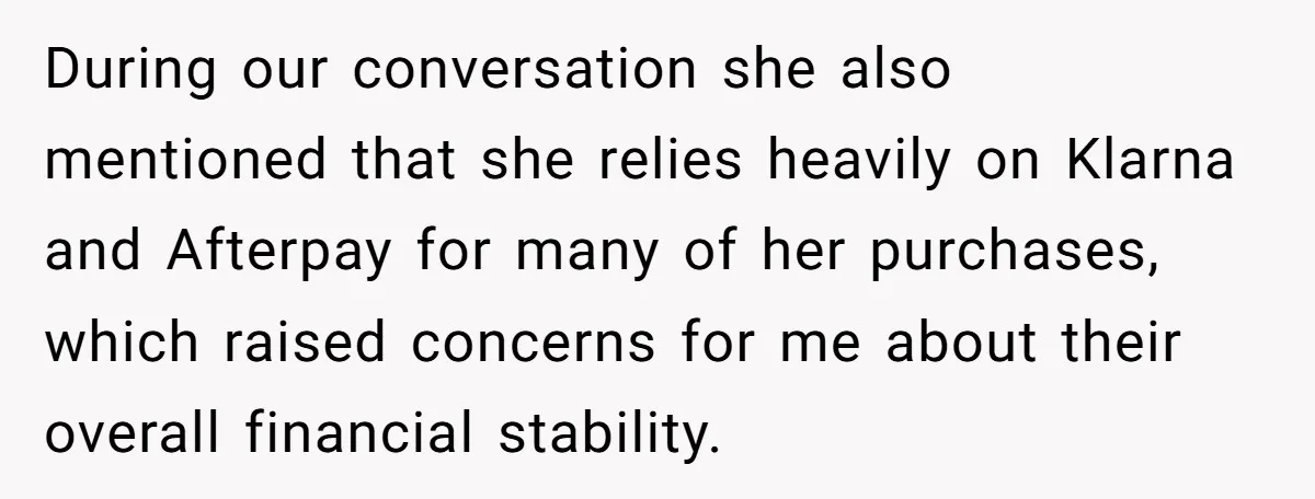During our conversation she also mentioned that she relies heavily on Klarna and Afterpay for many of her purchases, which raised concerns for me about their overall financial stability.