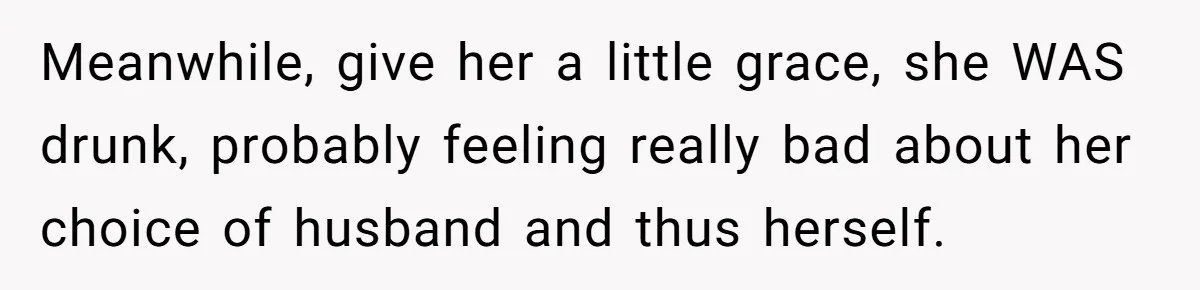 Meanwhile, give her a little grace, she WAS drunk, probably feeling really bad about her choice of husband and thus herself.