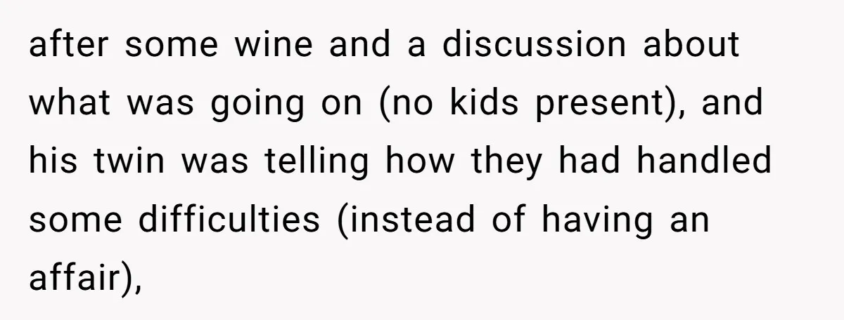 after some wine and a discussion about what was going on (no kids present), and his twin was telling how they had handled some difficulties (instead of having an affair),
