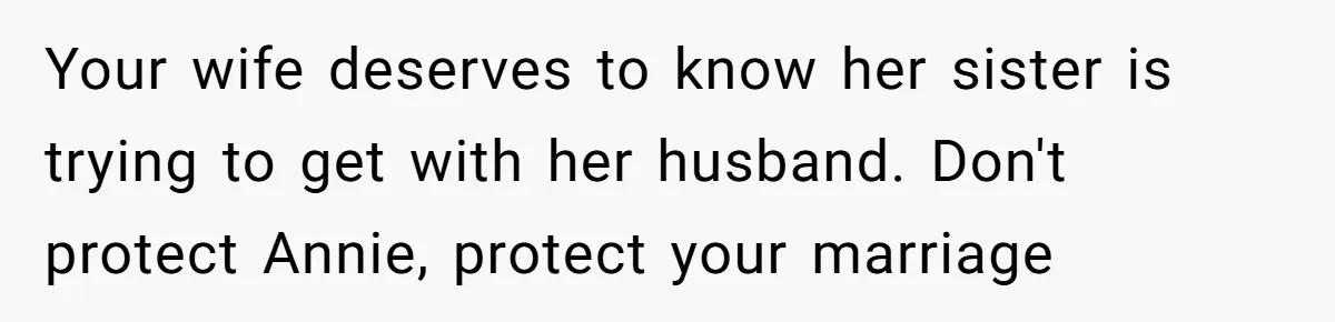 Your wife deserves to know her sister is trying to get with her husband. Don't protect Annie, protect your marriage