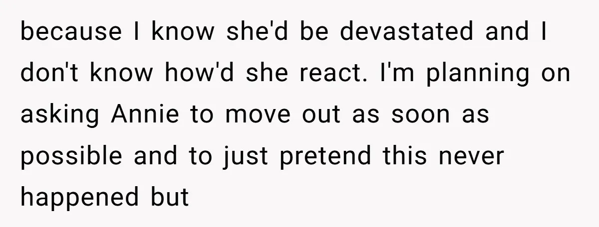 because I know she'd be devastated and I don't know how'd she react. I'm planning on asking Annie to move out as soon as possible and to just pretend this...