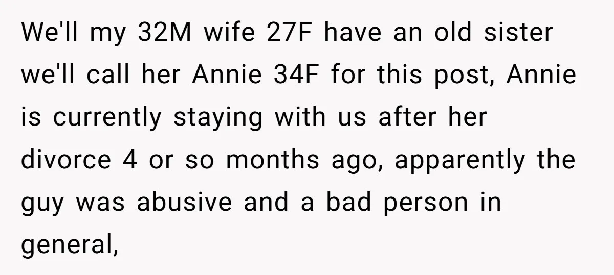 We'll my 32M wife 27F have an old sister we'll call her Annie 34F for this post, Annie is currently staying with us after her divorce 4 or so months...