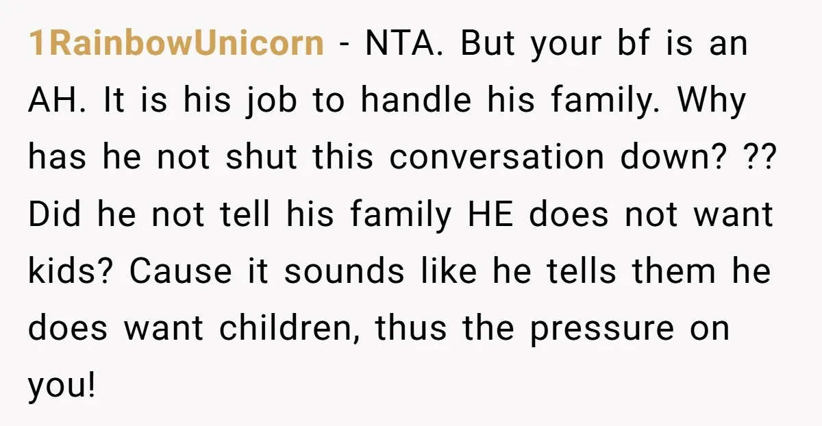 1RainbowUnicorn − NTA. But your bf is an AH. It is his job to handle his family. Why has he not shut this conversation down? ?? Did he not tell...