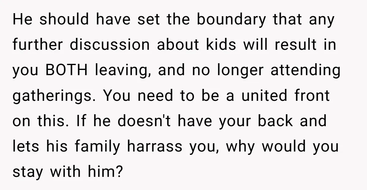 He should have set the boundary that any further discussion about kids will result in you BOTH leaving, and no longer attending gatherings. You need to be a united front...