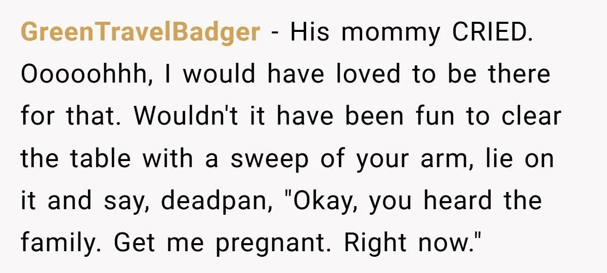 GreenTravelBadger − His mommy CRIED. Ooooohhh, I would have loved to be there for that. Wouldn't it have been fun to clear the table with a sweep of your arm,...