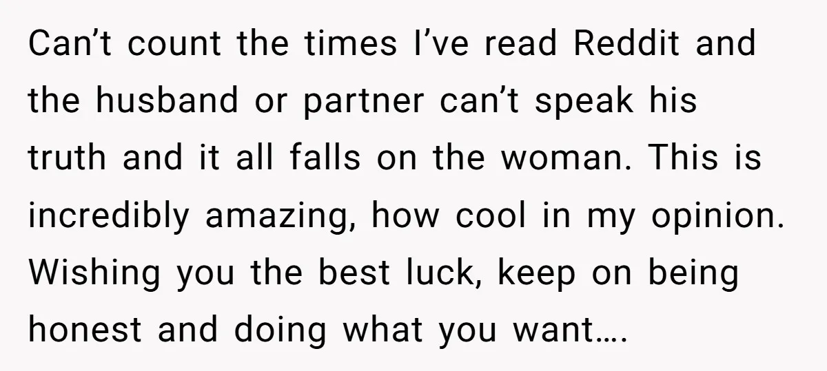 Can’t count the times I’ve read Reddit and the husband or partner can’t speak his truth and it all falls on the woman. This is incredibly amazing, how cool in...