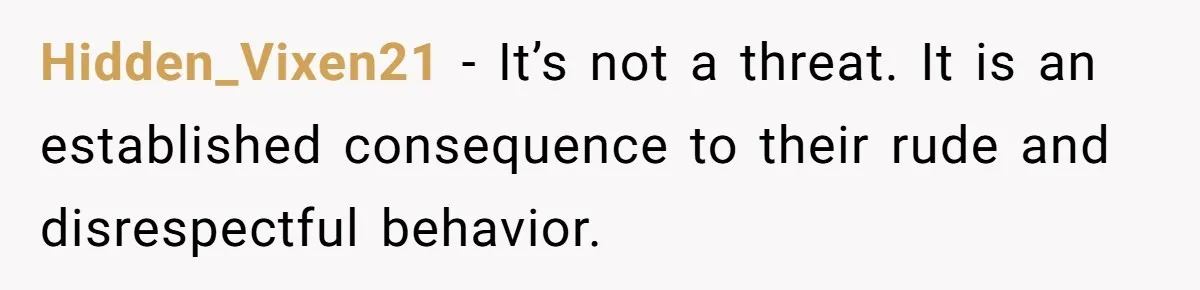 Hidden_Vixen21 − It’s not a threat. It is an established consequence to their rude and disrespectful behavior.