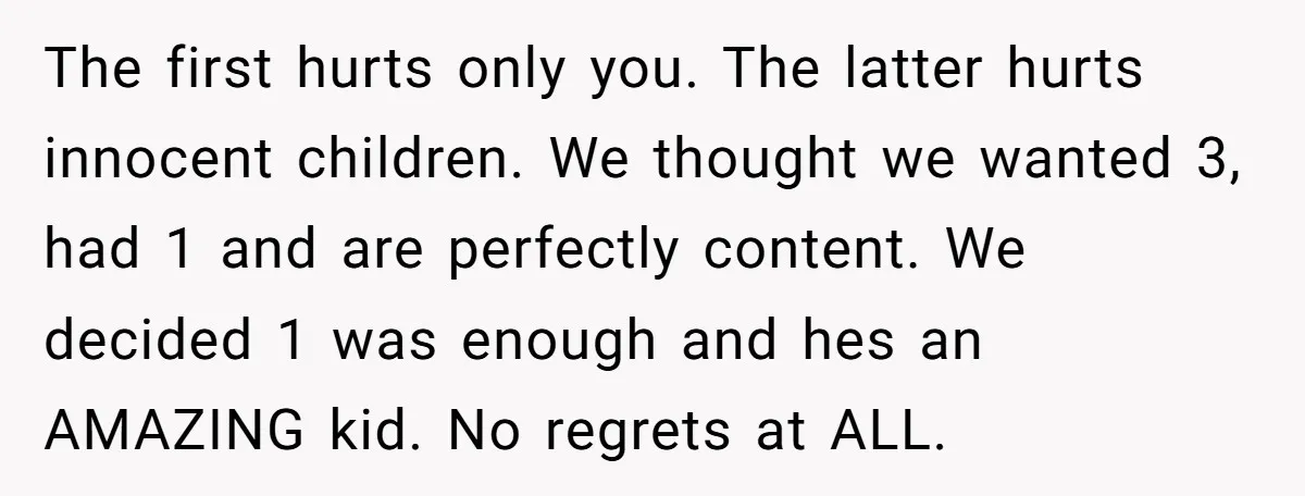 The first hurts only you. The latter hurts innocent children. We thought we wanted 3, had 1 and are perfectly content. We decided 1 was enough and hes an AMAZING...