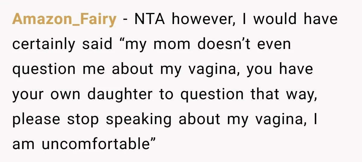 Amazon_Fairy − NTA however, I would have certainly said “my mom doesn’t even question me about my vagina, you have your own daughter to question that way, please stop speaking...