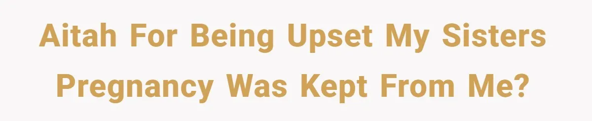 AITAH for being upset my sisters pregnancy was kept from me?