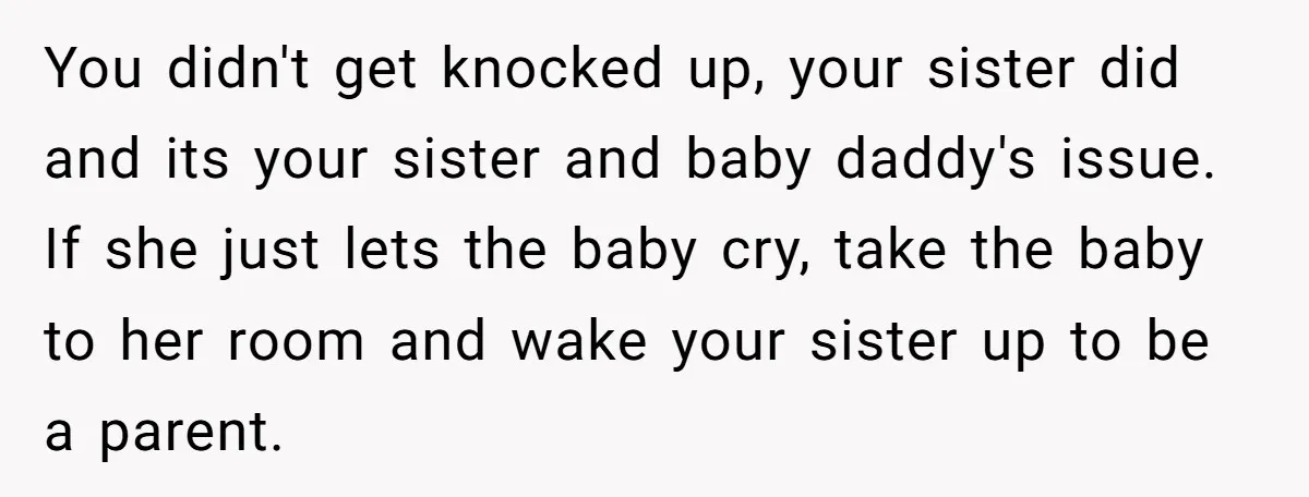 You didn't get knocked up, your sister did and its your sister and baby daddy's issue. If she just lets the baby cry, take the baby to her room and...