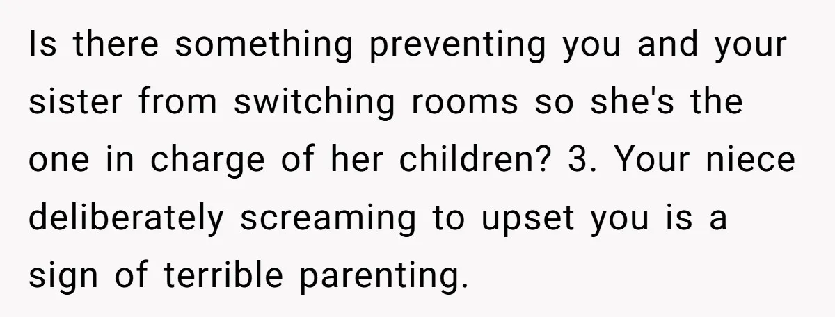 Is there something preventing you and your sister from switching rooms so she's the one in charge of her children? 3. Your niece deliberately screaming to upset you is a...