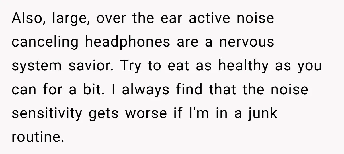 Also, large, over the ear active noise canceling headphones are a nervous system savior. Try to eat as healthy as you can for a bit. I always find that the...