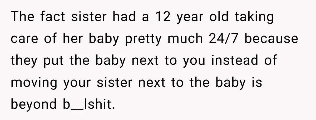 The fact sister had a 12 year old taking care of her baby pretty much 24/7 because they put the baby next to you instead of moving your sister next...