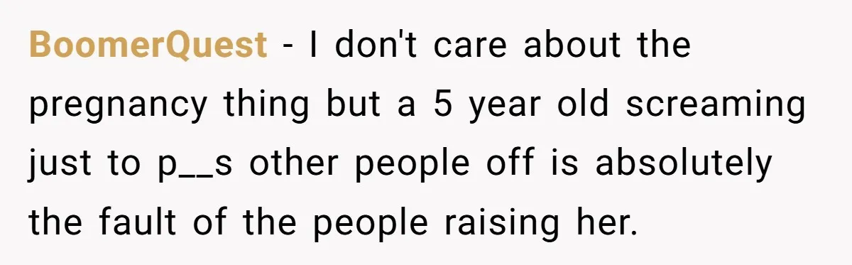 BoomerQuest − I don't care about the pregnancy thing but a 5 year old screaming just to p__s other people off is absolutely the fault of the people raising her.