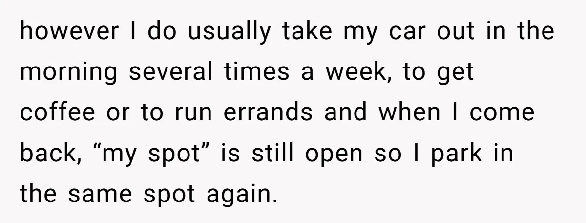 however I do usually take my car out in the morning several times a week, to get coffee or to run errands and when I come back, “my spot” is...