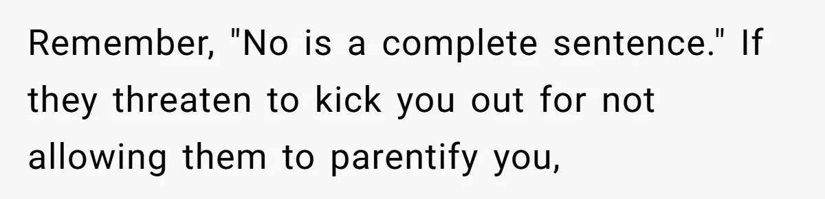 Remember, "No is a complete sentence." If they threaten to kick you out for not allowing them to parentify you,