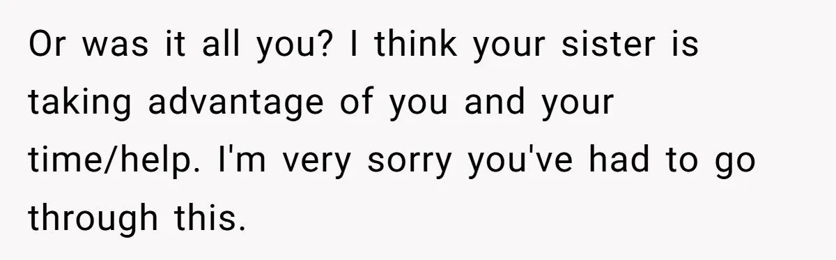 Or was it all you? I think your sister is taking advantage of you and your time/help. I'm very sorry you've had to go through this.