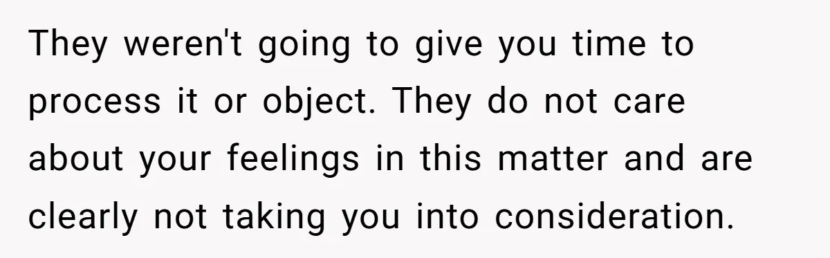 They weren't going to give you time to process it or object. They do not care about your feelings in this matter and are clearly not taking you into consideration.