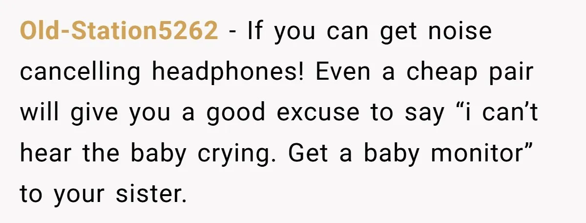 Old-Station5262 − If you can get noise cancelling headphones! Even a cheap pair will give you a good excuse to say “i can’t hear the baby crying. Get a baby...