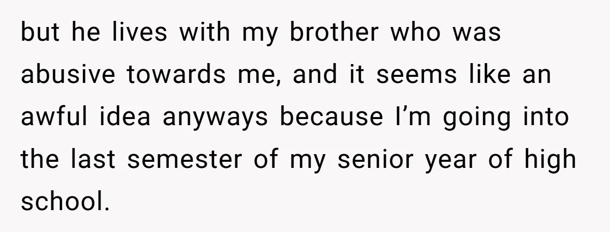 but he lives with my brother who was abusive towards me, and it seems like an awful idea anyways because I’m going into the last semester of my senior year...
