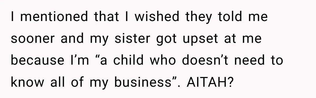 I mentioned that I wished they told me sooner and my sister got upset at me because I’m “a child who doesn’t need to know all of my business”. AITAH?