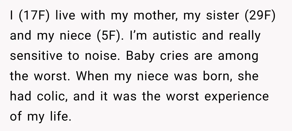 I (17F) live with my mother, my sister (29F) and my niece (5F). I’m autistic and really sensitive to noise. Baby cries are among the worst. When my niece was...