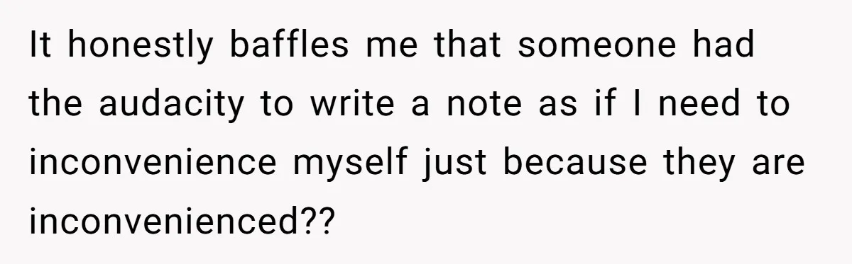 It honestly baffles me that someone had the audacity to write a note as if I need to inconvenience myself just because they are inconvenienced??