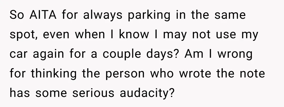 So AITA for always parking in the same spot, even when I know I may not use my car again for a couple days? Am I wrong for thinking the...