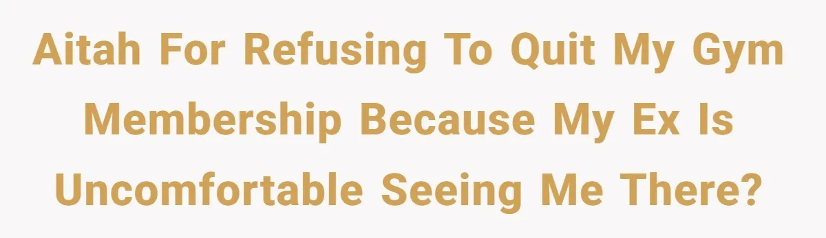 AITAH for refusing to quit my gym membership because my ex is uncomfortable seeing me there?