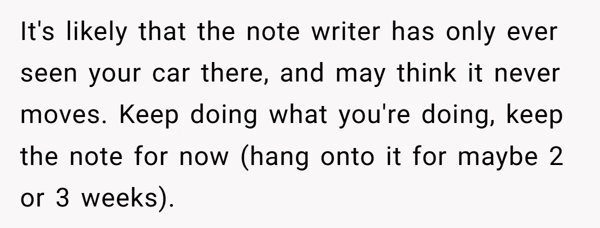 It's likely that the note writer has only ever seen your car there, and may think it never moves. Keep doing what you're doing, keep the note for now (hang...