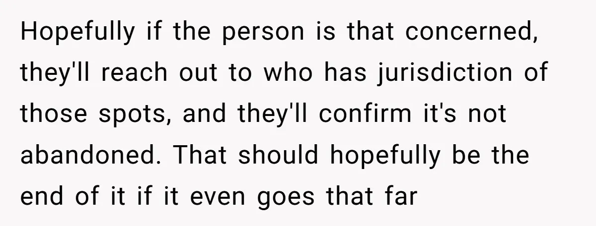 Hopefully if the person is that concerned, they'll reach out to who has jurisdiction of those spots, and they'll confirm it's not abandoned. That should hopefully be the end of...