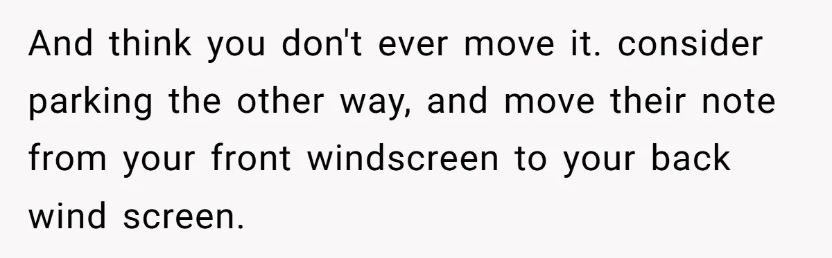 And think you don't ever move it. consider parking the other way, and move their note from your front windscreen to your back wind screen.