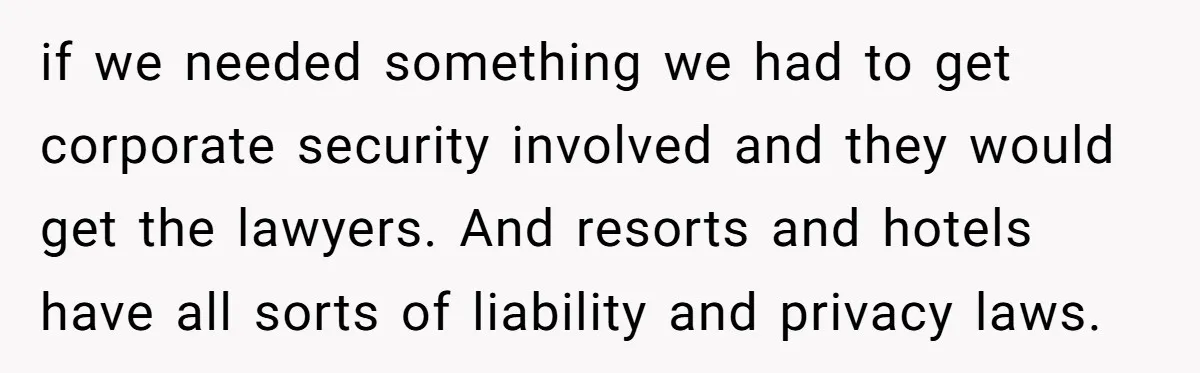 if we needed something we had to get corporate security involved and they would get the lawyers. And resorts and hotels have all sorts of liability and privacy laws.