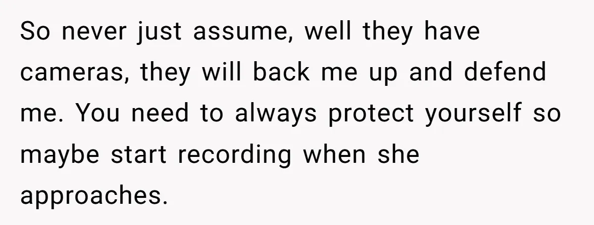 So never just assume, well they have cameras, they will back me up and defend me. You need to always protect yourself so maybe start recording when she approaches.