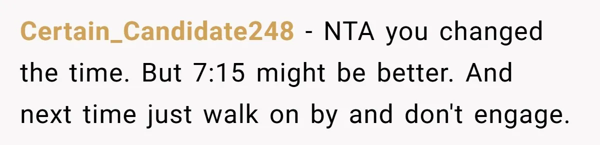 Certain_Candidate248 − NTA you changed the time. But 7:15 might be better. And next time just walk on by and don't engage.