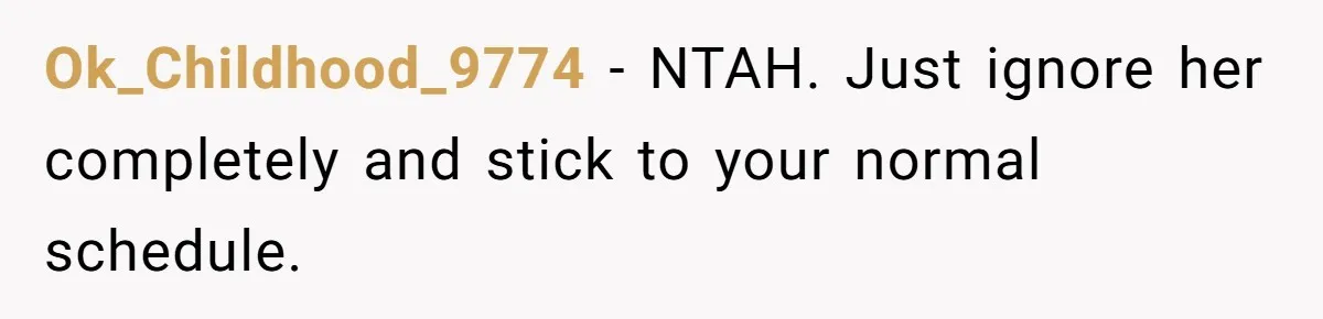 Ok_Childhood_9774 − NTAH. Just ignore her completely and stick to your normal schedule.