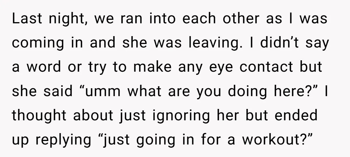 Last night, we ran into each other as I was coming in and she was leaving. I didn’t say a word or try to make any eye contact but she...