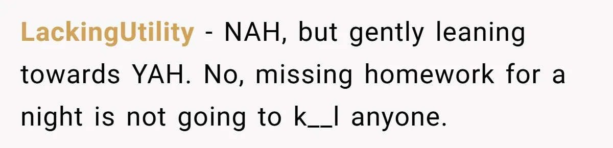 LackingUtility − NAH, but gently leaning towards YAH. No, missing homework for a night is not going to k__l anyone.