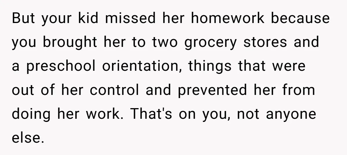 But your kid missed her homework because you brought her to two grocery stores and a preschool orientation, things that were out of her control and prevented her from doing...