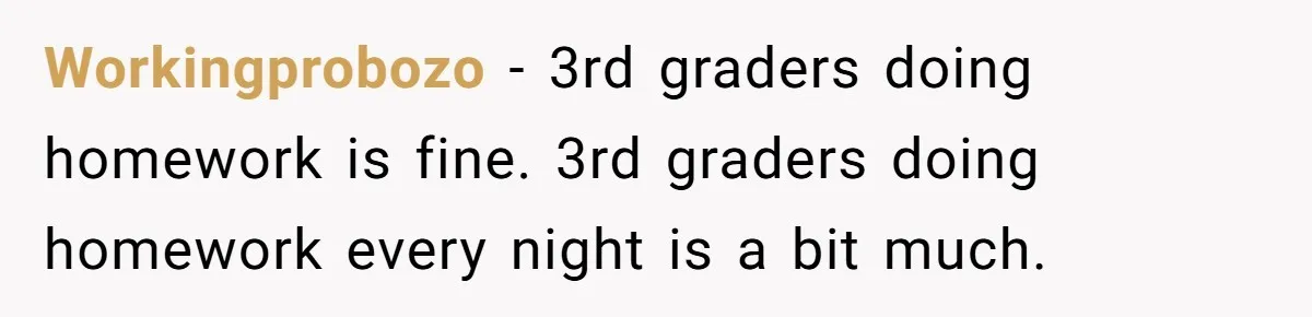 Workingprobozo − 3rd graders doing homework is fine. 3rd graders doing homework every night is a bit much.