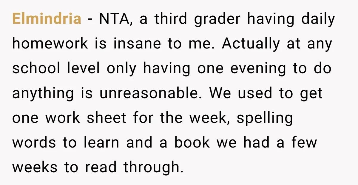 Elmindria − NTA, a third grader having daily homework is insane to me. Actually at any school level only having one evening to do anything is unreasonable. We used to...